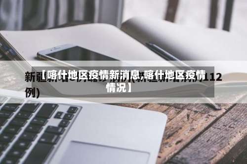 【喀什地区疫情新消息,喀什地区疫情情况】-第1张图片
