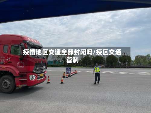 疫情地区交通全部封闭吗/疫区交通管制-第1张图片
