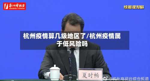 杭州疫情算几级地区了/杭州疫情属于低风险吗-第2张图片