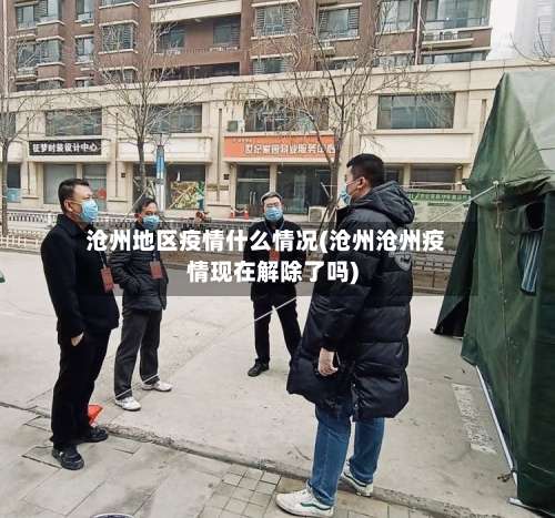 沧州地区疫情什么情况(沧州沧州疫情现在解除了吗)-第1张图片