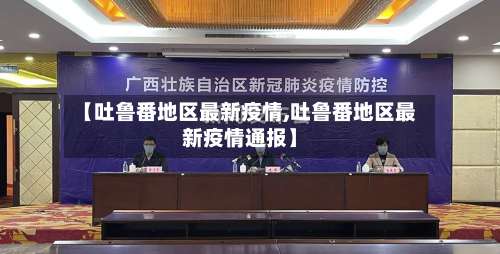 【吐鲁番地区最新疫情,吐鲁番地区最新疫情通报】-第1张图片