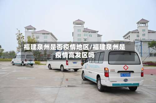 福建泉州是否疫情地区/福建泉州是疫情高发区吗-第3张图片