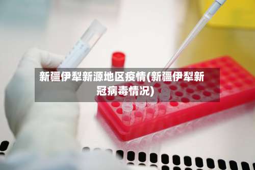 新疆伊犁新源地区疫情(新疆伊犁新冠病毒情况)-第1张图片