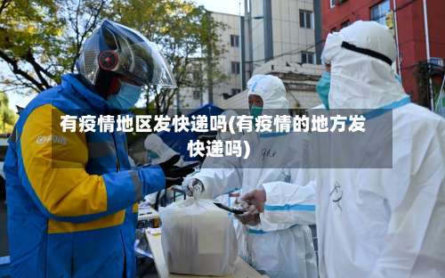 有疫情地区发快递吗(有疫情的地方发快递吗)-第2张图片