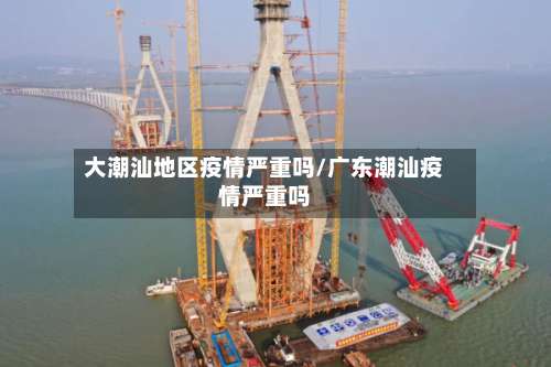 大潮汕地区疫情严重吗/广东潮汕疫情严重吗-第1张图片