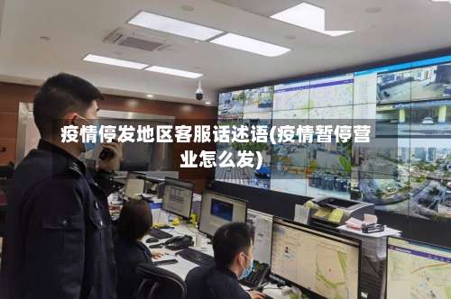 疫情停发地区客服话述语(疫情暂停营业怎么发)-第1张图片