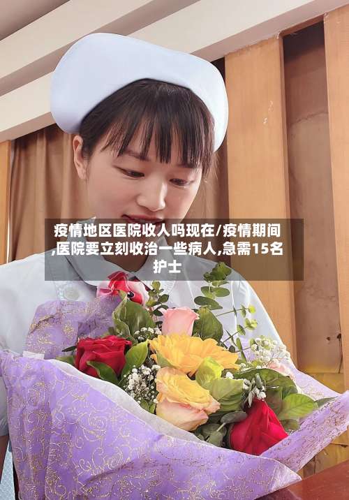 疫情地区医院收人吗现在/疫情期间,医院要立刻收治一些病人,急需15名护士-第3张图片