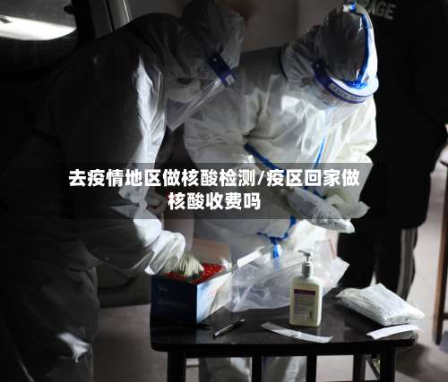 去疫情地区做核酸检测/疫区回家做核酸收费吗-第1张图片