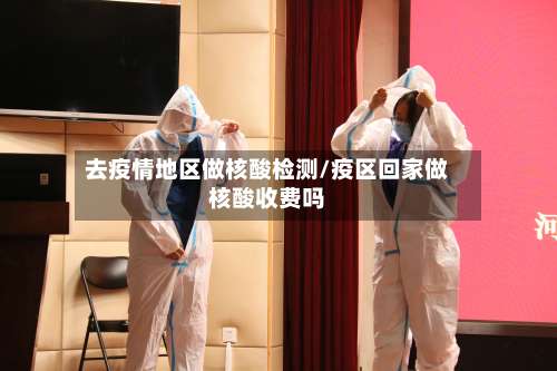 去疫情地区做核酸检测/疫区回家做核酸收费吗-第2张图片
