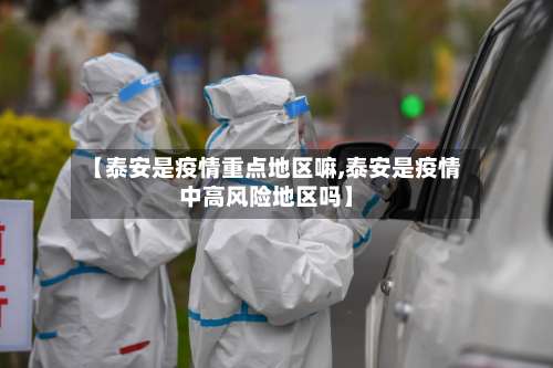 【泰安是疫情重点地区嘛,泰安是疫情中高风险地区吗】-第2张图片