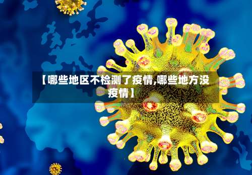 【哪些地区不检测了疫情,哪些地方没疫情】-第1张图片