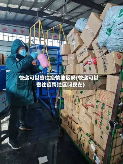 快递可以寄往疫情地区吗(快递可以寄往疫情地区吗现在)-第1张图片