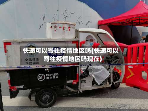 快递可以寄往疫情地区吗(快递可以寄往疫情地区吗现在)-第3张图片