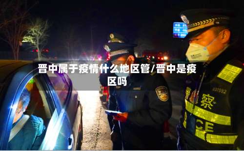 晋中属于疫情什么地区管/晋中是疫区吗-第3张图片