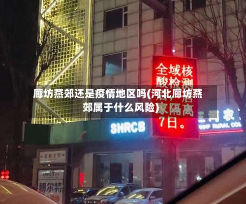 廊坊燕郊还是疫情地区吗(河北廊坊燕郊属于什么风险)-第3张图片