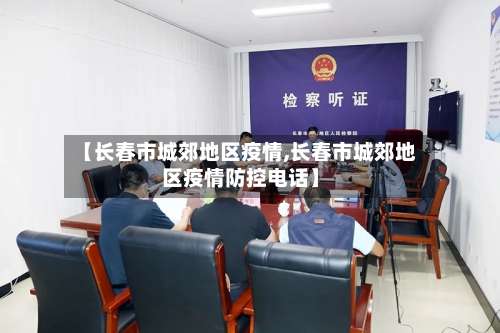 【长春市城郊地区疫情,长春市城郊地区疫情防控电话】-第2张图片