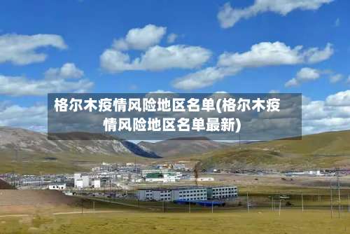 格尔木疫情风险地区名单(格尔木疫情风险地区名单最新)-第1张图片