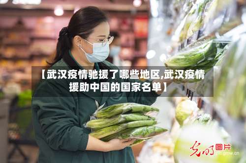【武汉疫情驰援了哪些地区,武汉疫情援助中国的国家名单】-第1张图片