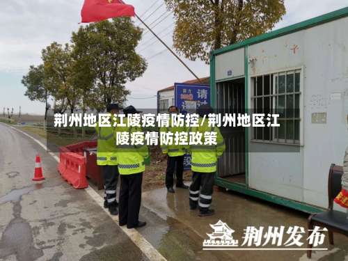 荆州地区江陵疫情防控/荆州地区江陵疫情防控政策-第1张图片