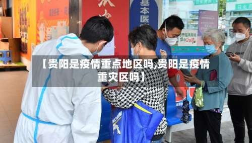 【贵阳是疫情重点地区吗,贵阳是疫情重灾区吗】-第1张图片