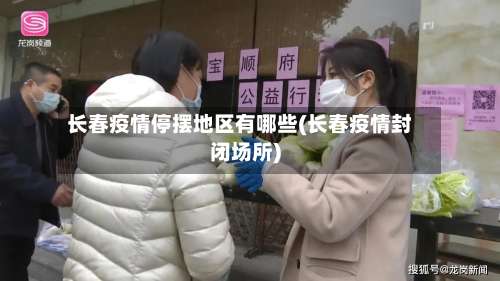 长春疫情停摆地区有哪些(长春疫情封闭场所)-第1张图片