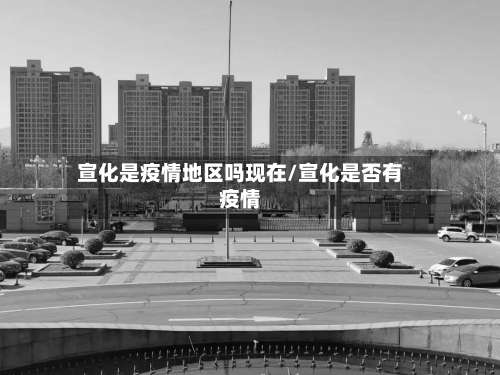 宣化是疫情地区吗现在/宣化是否有疫情-第1张图片