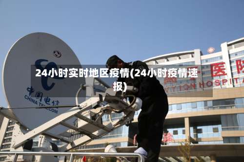 24小时实时地区疫情(24小时疫情速报)-第1张图片