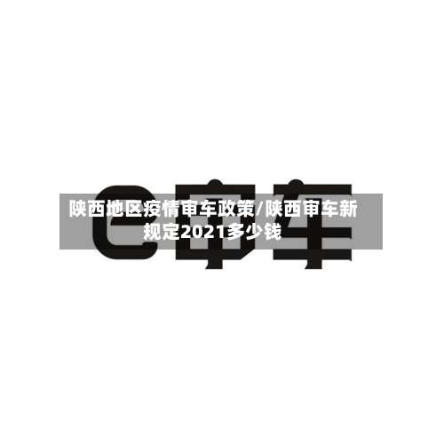陕西地区疫情审车政策/陕西审车新规定2021多少钱-第1张图片