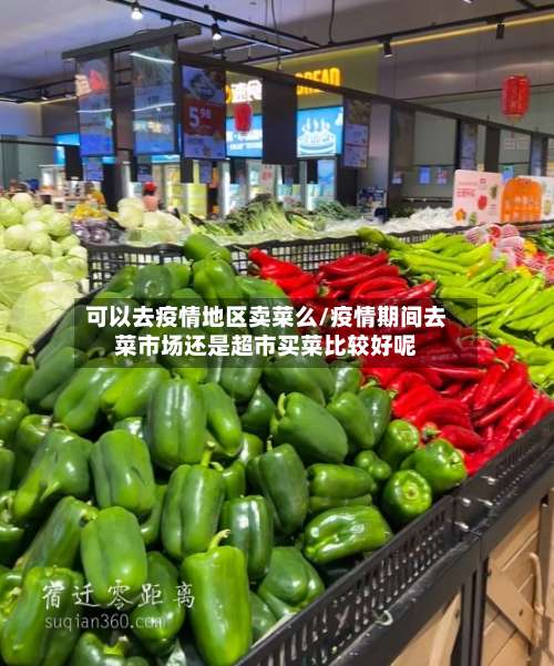 可以去疫情地区卖菜么/疫情期间去菜市场还是超市买菜比较好呢-第1张图片