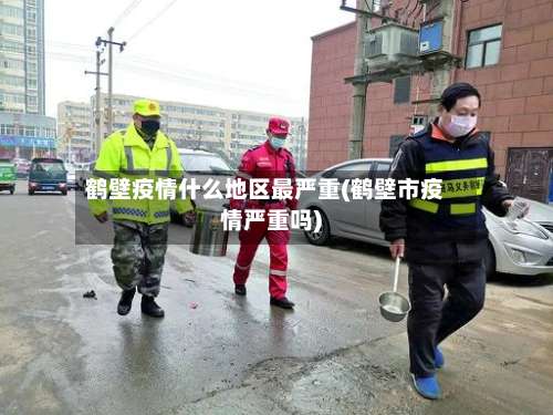 鹤壁疫情什么地区最严重(鹤壁市疫情严重吗)-第1张图片