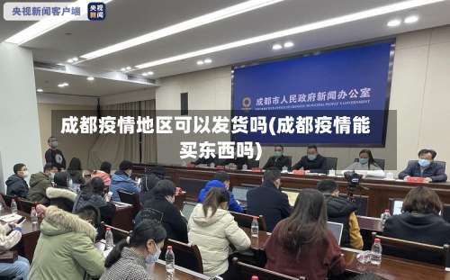 成都疫情地区可以发货吗(成都疫情能买东西吗)-第1张图片