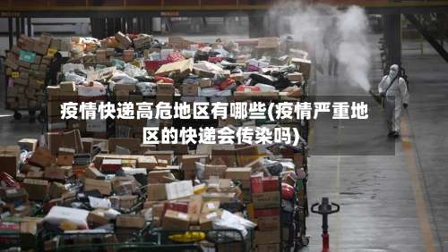 疫情快递高危地区有哪些(疫情严重地区的快递会传染吗)-第1张图片