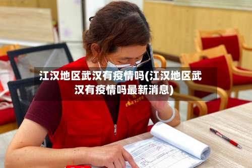 江汉地区武汉有疫情吗(江汉地区武汉有疫情吗最新消息)-第2张图片