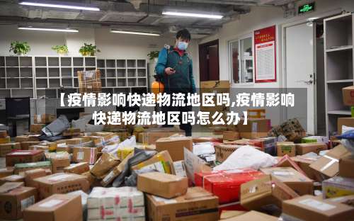 【疫情影响快递物流地区吗,疫情影响快递物流地区吗怎么办】-第1张图片