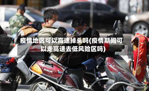 疫情地区可以高速掉头吗(疫情期间可以走高速去低风险区吗)-第3张图片