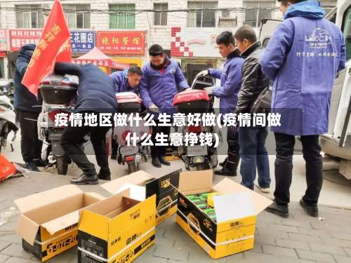 疫情地区做什么生意好做(疫情间做什么生意挣钱)-第1张图片