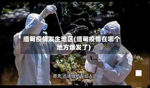 缅甸疫情发生地区(缅甸疫情在哪个地方爆发了)-第1张图片