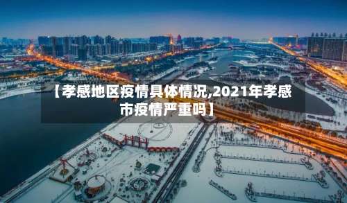 【孝感地区疫情具体情况,2021年孝感市疫情严重吗】-第1张图片