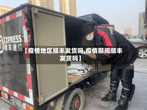 【疫情地区顺丰发货吗,疫情期间顺丰发货吗】-第2张图片
