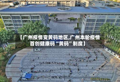 【广州疫情变黄码地区,广州本轮疫情首创健康码“黄码”制度】-第2张图片