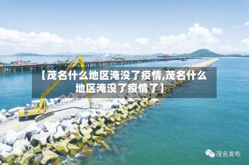 【茂名什么地区淹没了疫情,茂名什么地区淹没了疫情了】-第1张图片