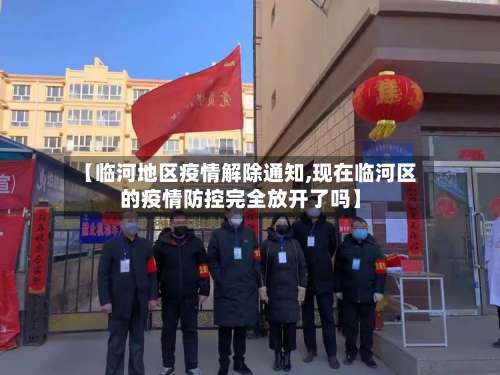 【临河地区疫情解除通知,现在临河区的疫情防控完全放开了吗】-第1张图片