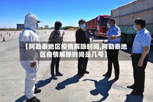 【阿勒泰地区疫情解除时间,阿勒泰地区疫情解除时间是几号】-第1张图片