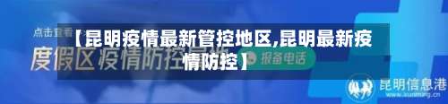 【昆明疫情最新管控地区,昆明最新疫情防控】-第3张图片