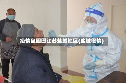 疫情包围图江苏盐城地区(盐城役情)-第1张图片