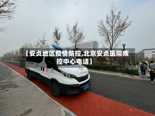 【安贞地区疫情防控,北京安贞医院疾控中心电话】-第1张图片