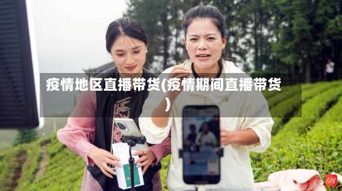 疫情地区直播带货(疫情期间直播带货)-第3张图片