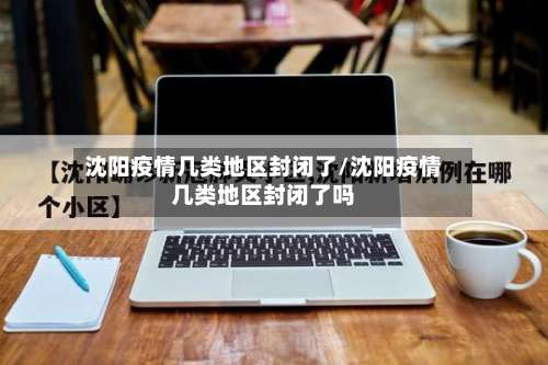 沈阳疫情几类地区封闭了/沈阳疫情几类地区封闭了吗-第1张图片