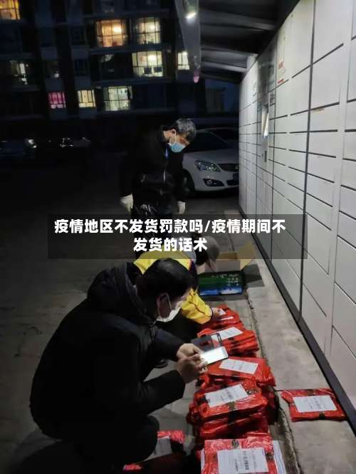 疫情地区不发货罚款吗/疫情期间不发货的话术-第1张图片