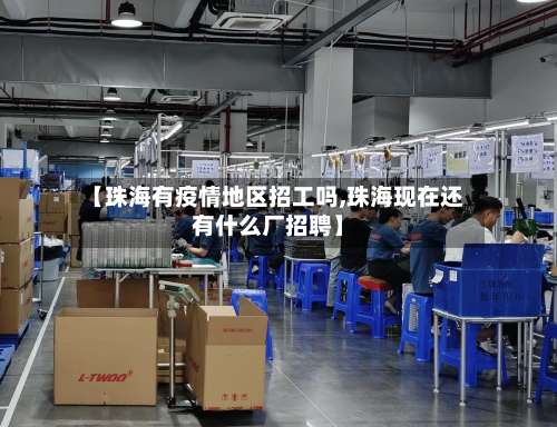 【珠海有疫情地区招工吗,珠海现在还有什么厂招聘】-第1张图片